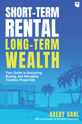 Short-Term Rental, Long-Term Wealth: Your Guide to Analyzing, Buying, and Managing Vacation Properties - Carl, Avery