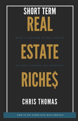 Short Term Rental Riches: Make a Fortune in Real Estate, Without Owning Any Property - Thomas, Chris