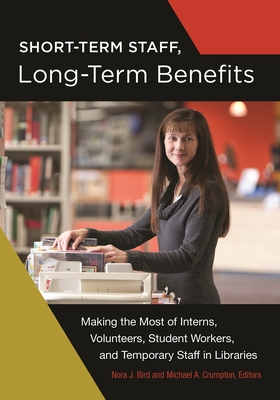Short-Term Staff, Long-Term Benefits: Making the Most of Interns, Volunteers, Student Workers, and Temporary Staff in Libraries - Bird, Nora J. (Editor), and Crumpton, Michael A. (Editor)