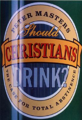 Should Christians Drink?: The Case for Total Abstinence - Masters, Peter