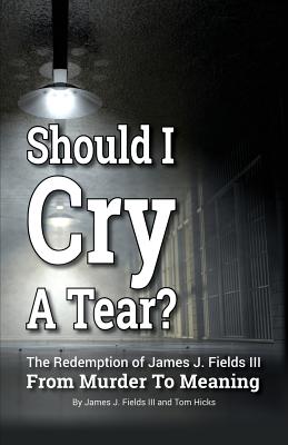 SHOULD I CRY A TEAR? The Redemption of James J. Fields III - From Murder to Meaning - Fields, James J, III, and Hicks, Tom