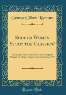 Should Women Study the Classics?: Opening Lecture of the Arts Course at Queen Margaret College, Glasgow, November 3rd, 1891 (Classic Reprint)