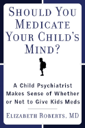 Should You Medicate Your Child's Mind?: A Child Psychiatrist Makes Sense of Whether to Give Kids Psychiatric Medication