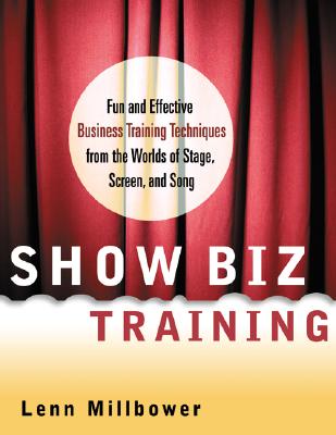 Show Biz Training: Fun and Effective Business Training Techniques from the Worlds of Stage, Screen, and Song - Millbower, Lenn