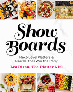 Show Boards: Next-Level Platters & Boards That Win the Party