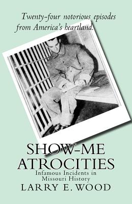 Show-Me Atrocities: Infamous Incidents in Missouri History - Wood, Larry E