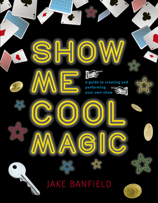 Show Me Cool Magic: A Guide to Creating and Performing Your Own Show - Banfield, Jake