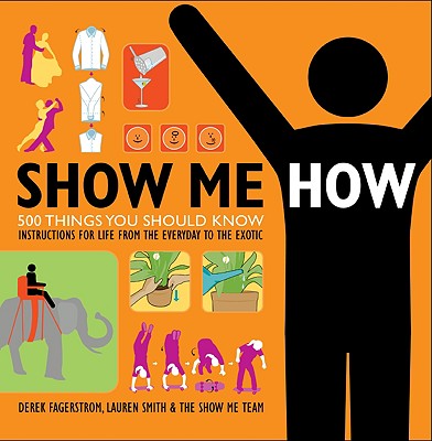 Show Me How: 500 Things You Should Know: Instructions for Life from the Everyday to the Exotic - Smith, Lauren, and Fagerstrom, Derek