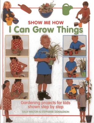 Show Me How: I Can Grow Things: Gardening Projects for Kids Shown Step by Step - Walton, Sally, and Donaldson, Stephanie