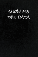 Show Me The Data: Funny Gag Gift Notebook Journal for Data Analysts, Statisticians, Scientists, Mathematicians, Accountants, Finance Professionals - Minimalist Design