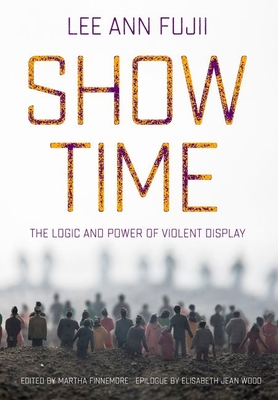 Show Time: The Logic and Power of Violent Display - Fujii, Lee Ann, and Finnemore, Martha (Editor), and Wood, Elisabeth Jean (Epilogue by)