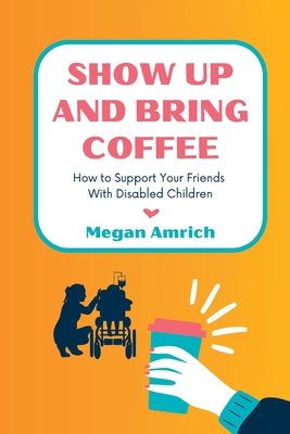 Show Up and Bring Coffee: How to Support Your Friends With Disabled Children - Amrich, Megan