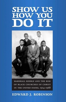 Show Us How You Do It: Marshall Keeble and the Rise of Black Churches of Christ in the United States, 1914-1968 - Robinson, Edward J