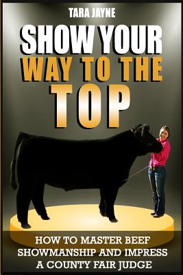 Show Your Way To The Top: How To Master Beef Showmanship And Impress A County Fair Judge - Jayne, Tara