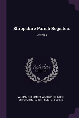 Shropshire Parish Registers; Volume 5 - Phillimore, William Phillimore Watts, and Shropshire Parish Register Society (Creator)