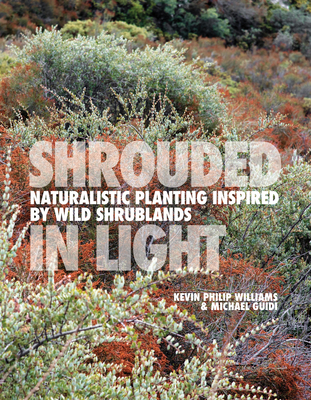 SHROUDED IN LIGHT: Naturalistic Planting Inspired by Wild Shrublands - Williams, Kevin Philip, and Guidi, Michael, and Dunnett, Nigel (Foreword by)
