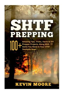 SHTF Prepping: 100+ Amazing Tips, Tricks, Hacks & DIY Prepper Projects, Along With 77 Items You Need In Your STHF Stockpile Now! (Off Grid Living, SHTF Arsenal, Urban Prepping & Disaster Preparedness Survival Guide) - Moore, Kevin