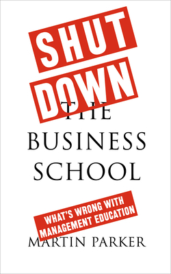 Shut Down the Business School: What's Wrong with Management Education - Parker, Martin