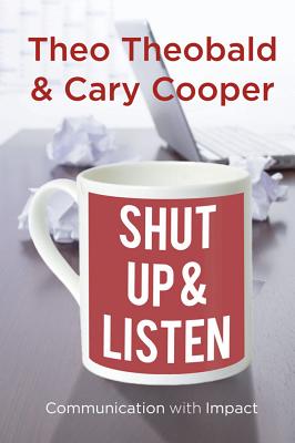 Shut Up and Listen: Communication with Impact - T., and Cooper, C.