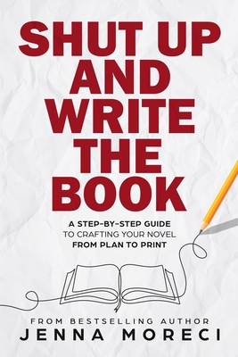Shut Up and Write the Book: A Step-by-Step Guide to Crafting Your Novel from Plan to Print - Moreci, Jenna