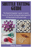Shuttle Tatting Guide: The Essential beginner's guide to master the art of shuttle tatting and make beautiful tatting projects with great ease