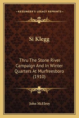 Si Klegg: Thru The Stone River Campaign And In Winter Quarters At Murfreesboro (1910) - McElroy, John