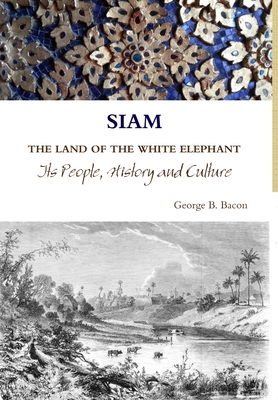 SIAM THE LAND OF THE WHITE ELEPHANT Its People, History and Culture - Bacon, George B