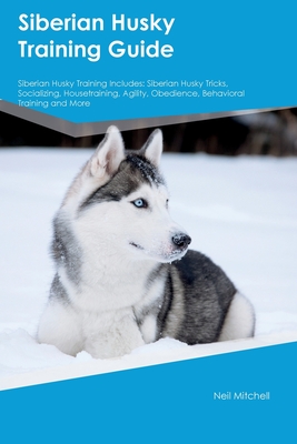 Siberian Husky Training Guide Siberian Husky Training Includes: Siberian Husky Tricks, Socializing, Housetraining, Agility, Obedience, Behavioral Training, and More - Mitchell, Neil