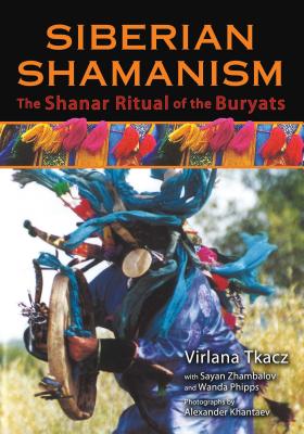 Siberian Shamanism: The Shanar Ritual of the Buryats - Tkacz, Virlana, and Zhambalov, Sayan, and Phipps, Wanda
