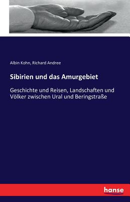 Sibirien und das Amurgebiet: Geschichte und Reisen, Landschaften und Vlker zwischen Ural und Beringstrae - Andree, Richard, and Kohn, Albin