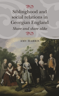 Siblinghood and Social Relations in Georgian England: Share and Share Alike - Harris, Amy