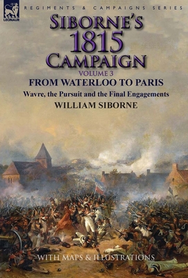 Siborne's 1815 Campaign: Volume 3-From Waterloo to Paris, Wavre, the Pursuit and the Final Engagements - Siborne, William