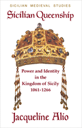 Sicilian Queenship: Power and Identity in the Kingdom of Sicily 1061-1266