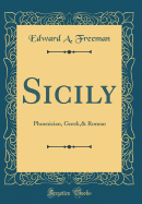 Sicily: Phoenician, Greek,& Roman (Classic Reprint)