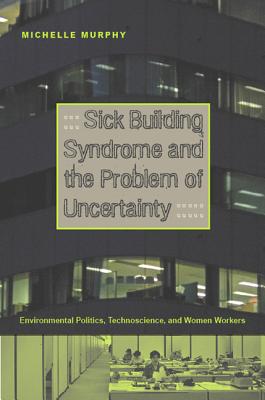 Sick Building Syndrome and the Problem of Uncertainty: Environmental Politics, Technoscience, and Women Workers - Murphy, Michelle, Jd