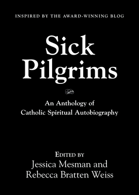 Sick Pilgrims: An anthology of Catholic Spiritual Autobiography - Mesman, Jessica (Editor), and Weiss, Rebecca Bratten (Editor)