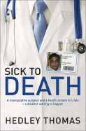 Sick to Death: A Manipulative Surgeon and a Healthy System in Crisis--A Disaster Waiting to Happen - Thomas, Hedley