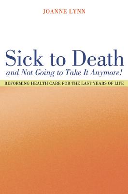 Sick to Death and Not Going to Take It Anymore!: Reforming Health Care for the Last Years of Life - Lynn, Joanne, MD