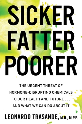 Sicker, Fatter, Poorer: The Urgent Threat of Hormone-Disrupting Chemicals to Our Health and Future . . . and What We Can Do about It - Trasande, Leonardo, MD