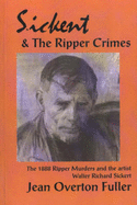 Sickert and the Ripper Crimes: The 1888 Ripper Murders and the Artist Walter Richard Sickert - Fuller, Jean Overton