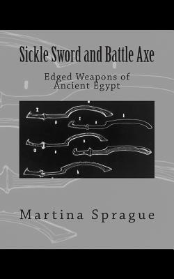 Sickle Sword and Battle Axe: Edged Weapons of Ancient Egypt - Sprague, Martina