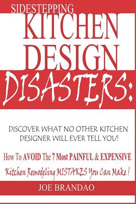 Sidestepping Kitchen Design Disasters: : How to Avoid the 7 Most Painful & Expensive Kitchen Remodeling Mistakes You Can Make! - Brandao, Joe