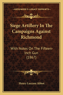 Siege Artillery in the Campaigns Against Richmond: With Notes on the Fifteen-Inch Gun (1867)