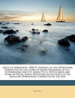 (Siege of Sebastopol, 1854-5). Journal of the Operations Conducted by the Corps of Royal Engineers, by H.C. Elphinstone (Sir H.D. Jones) PT.1,2. [With] Maps and Plans. by W.E.M. Reilly [Entitled] an Account of the Artillery Operations Conducted by the Roy - War Office, Office (Creator)