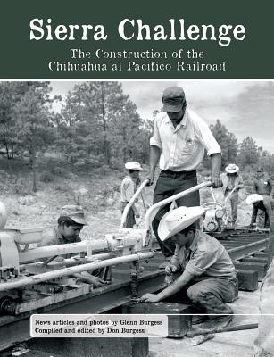 Sierra Challenge: The Construction of the Chihuahua al Pacifico Railroad - Burgess, Glenn, Dr. (Photographer), and Burgess, Don (Editor)