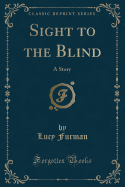 Sight to the Blind: A Story (Classic Reprint)