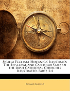 Sigilla Ecclesiae Hibernicae Illustrata: The Episcopal and Capitular Seals of the Irish Cathedral Churches Illustrated, Parts 1-4