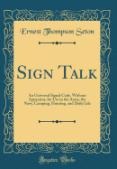 Sign Talk: An Universal Signal Code, Without Apparatus, for Use in the Army, the Navy, Camping, Hunting, and Daily Life (Classic Reprint)