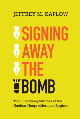 Signing Away the Bomb: The Surprising Success of the Nuclear Nonproliferation Regime - Kaplow, Jeffrey M.