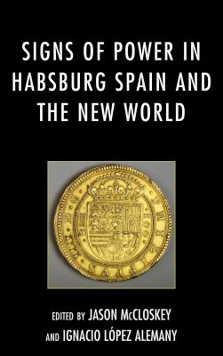 Signs of Power in Habsburg Spain and the New World - McCloskey, Jason (Editor), and Lpez Alemany, Ignacio (Editor)